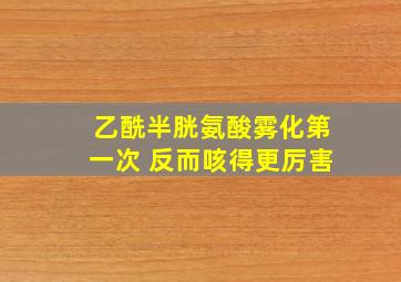 乙酰半胱氨酸雾化第一次 反而咳得更厉害